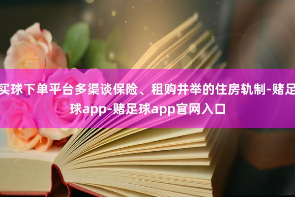 买球下单平台多渠谈保险、租购并举的住房轨制-赌足球app-赌足球app官网入口