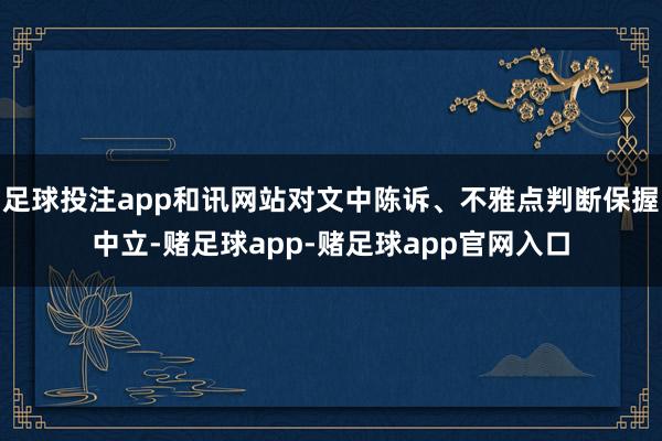 足球投注app和讯网站对文中陈诉、不雅点判断保握中立-赌足球app-赌足球app官网入口