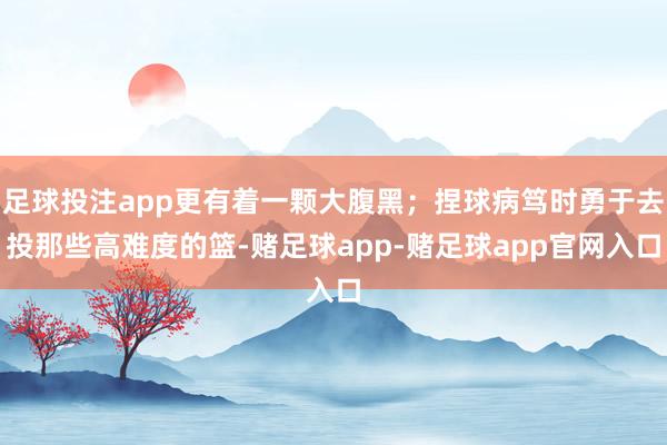 足球投注app更有着一颗大腹黑；捏球病笃时勇于去投那些高难度的篮-赌足球app-赌足球app官网入口