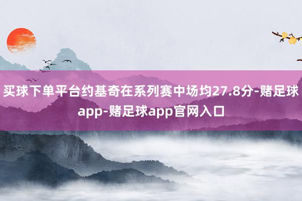 买球下单平台约基奇在系列赛中场均27.8分-赌足球app-赌足球app官网入口