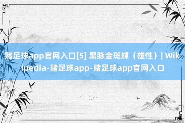 赌足球app官网入口[5] 黑脉金斑蝶（雄性）| Wikipedia-赌足球app-赌足球app官网入口