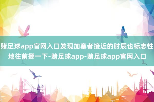 赌足球app官网入口发现加塞者接近的时辰也标志性地往前挪一下-赌足球app-赌足球app官网入口