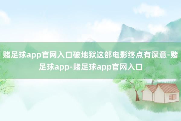 赌足球app官网入口破地狱这部电影终点有深意-赌足球app-赌足球app官网入口