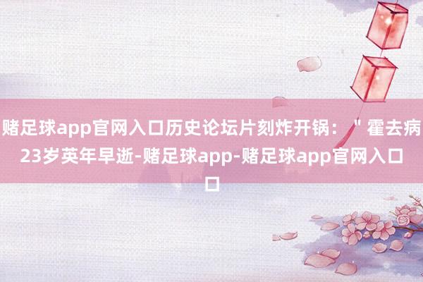 赌足球app官网入口历史论坛片刻炸开锅：＂霍去病23岁英年早逝-赌足球app-赌足球app官网入口