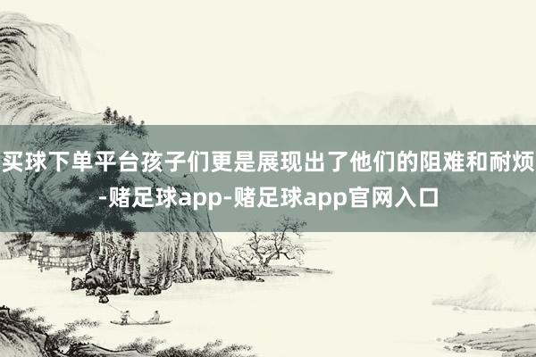 买球下单平台孩子们更是展现出了他们的阻难和耐烦-赌足球app-赌足球app官网入口