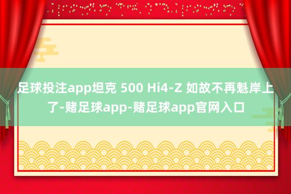 足球投注app坦克 500 Hi4-Z 如故不再魁岸上了-赌足球app-赌足球app官网入口