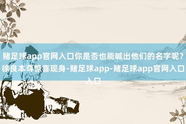 赌足球app官网入口你是否也能喊出他们的名字呢？徐良本尊惊喜现身-赌足球app-赌足球app官网入口
