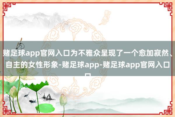 赌足球app官网入口为不雅众呈现了一个愈加寂然、自主的女性形象-赌足球app-赌足球app官网入口