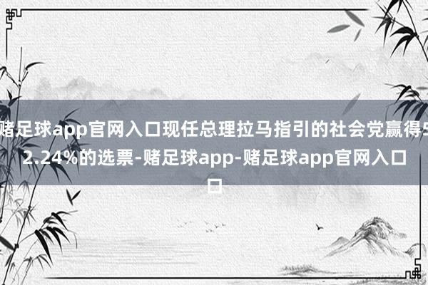 赌足球app官网入口现任总理拉马指引的社会党赢得52.24%的选票-赌足球app-赌足球app官网入口