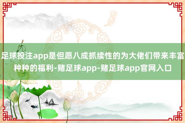 足球投注app是但愿八成抓续性的为大佬们带来丰富种种的福利-赌足球app-赌足球app官网入口