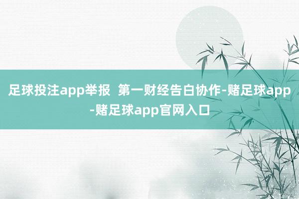 足球投注app举报  第一财经告白协作-赌足球app-赌足球app官网入口
