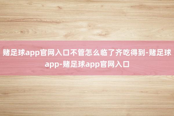 赌足球app官网入口不管怎么临了齐吃得到-赌足球app-赌足球app官网入口
