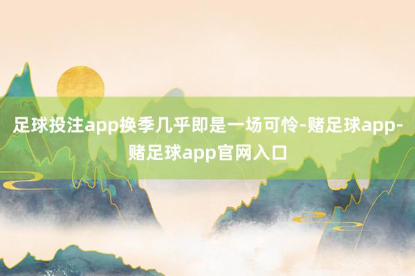 足球投注app换季几乎即是一场可怜-赌足球app-赌足球app官网入口