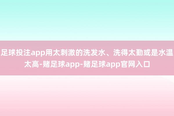 足球投注app用太刺激的洗发水、洗得太勤或是水温太高-赌足球app-赌足球app官网入口