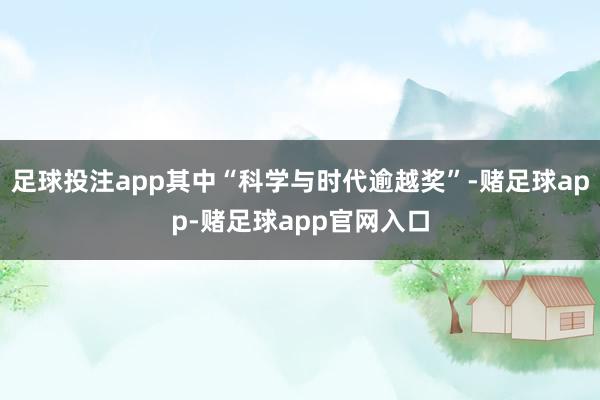 足球投注app其中“科学与时代逾越奖”-赌足球app-赌足球app官网入口