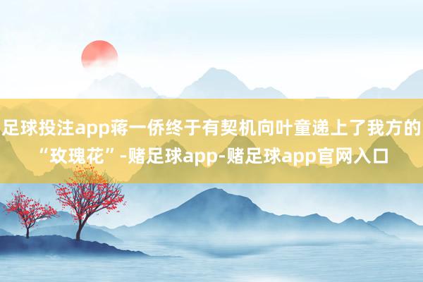 足球投注app蒋一侨终于有契机向叶童递上了我方的“玫瑰花”-赌足球app-赌足球app官网入口