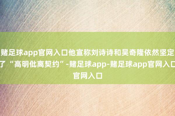 赌足球app官网入口他宣称刘诗诗和吴奇隆依然坚定了 “高明仳离契约”-赌足球app-赌足球app官网入口