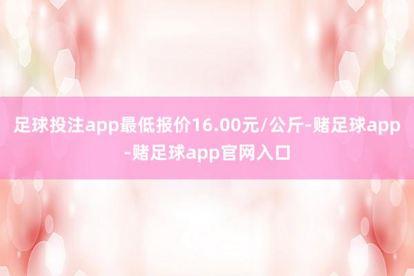 足球投注app最低报价16.00元/公斤-赌足球app-赌足球app官网入口