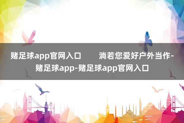 赌足球app官网入口        淌若您爱好户外当作-赌足球app-赌足球app官网入口