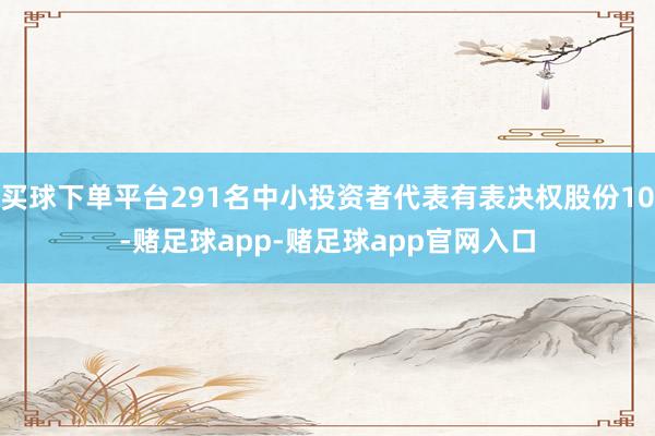 买球下单平台291名中小投资者代表有表决权股份10-赌足球app-赌足球app官网入口