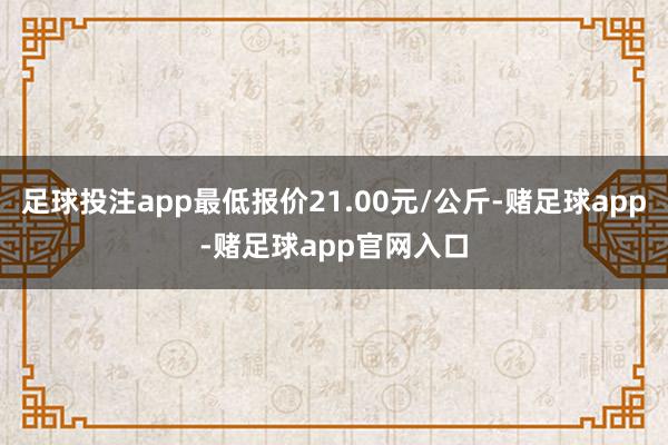 足球投注app最低报价21.00元/公斤-赌足球app-赌足球app官网入口