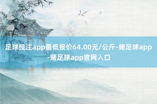 足球投注app最低报价64.00元/公斤-赌足球app-赌足球app官网入口