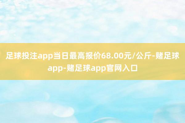 足球投注app当日最高报价68.00元/公斤-赌足球app-赌足球app官网入口
