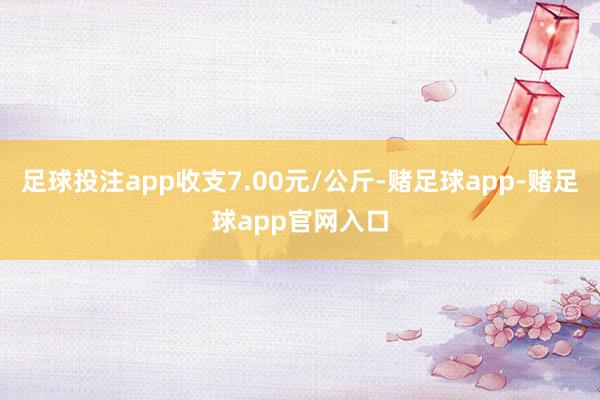 足球投注app收支7.00元/公斤-赌足球app-赌足球app官网入口
