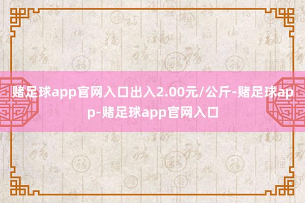 赌足球app官网入口出入2.00元/公斤-赌足球app-赌足球app官网入口