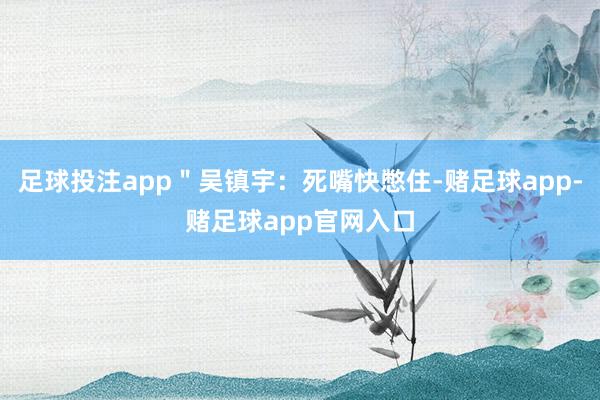 足球投注app＂吴镇宇：死嘴快憋住-赌足球app-赌足球app官网入口