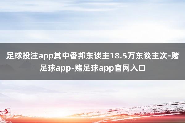 足球投注app其中番邦东谈主18.5万东谈主次-赌足球app-赌足球app官网入口