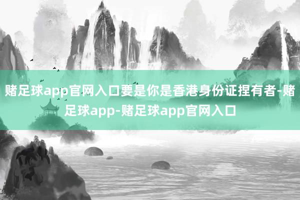赌足球app官网入口要是你是香港身份证捏有者-赌足球app-赌足球app官网入口