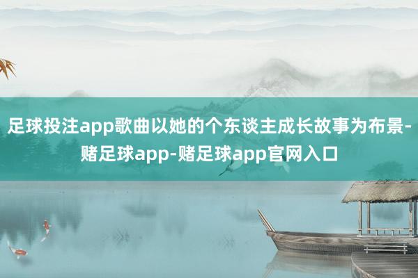 足球投注app歌曲以她的个东谈主成长故事为布景-赌足球app-赌足球app官网入口