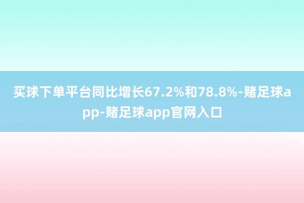 买球下单平台同比增长67.2%和78.8%-赌足球app-赌足球app官网入口