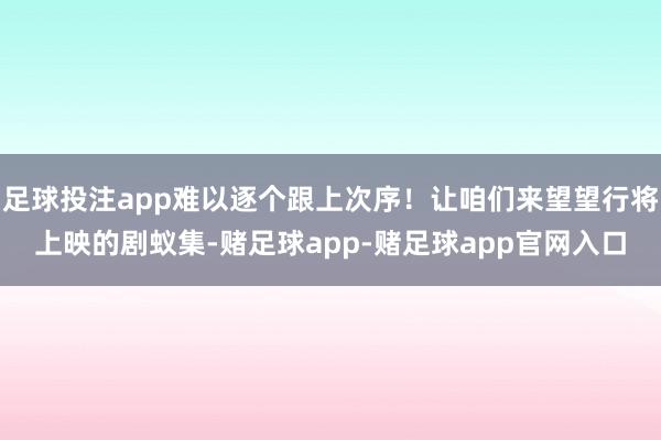 足球投注app难以逐个跟上次序！让咱们来望望行将上映的剧蚁集-赌足球app-赌足球app官网入口