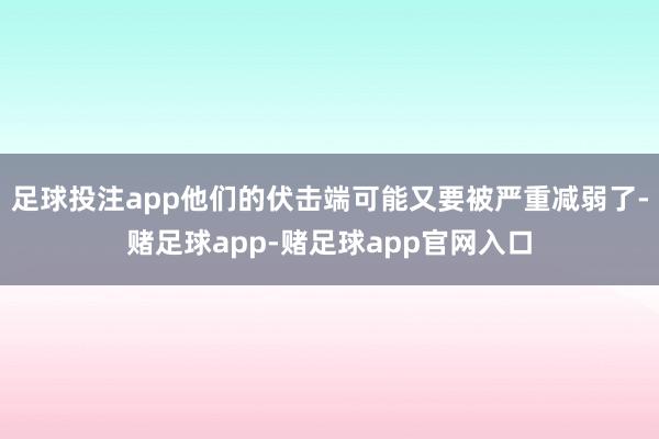 足球投注app他们的伏击端可能又要被严重减弱了-赌足球app-赌足球app官网入口