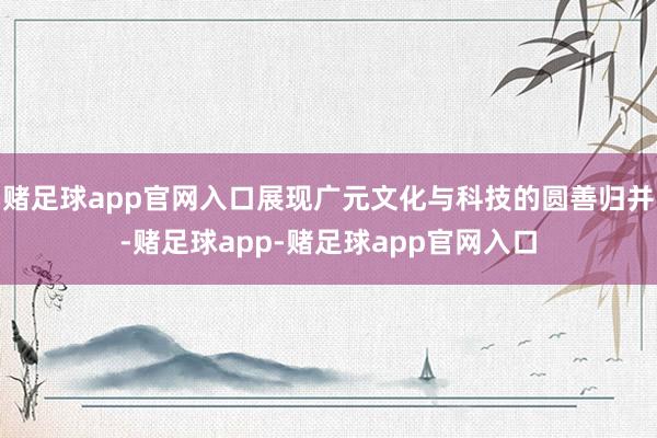 赌足球app官网入口展现广元文化与科技的圆善归并-赌足球app-赌足球app官网入口