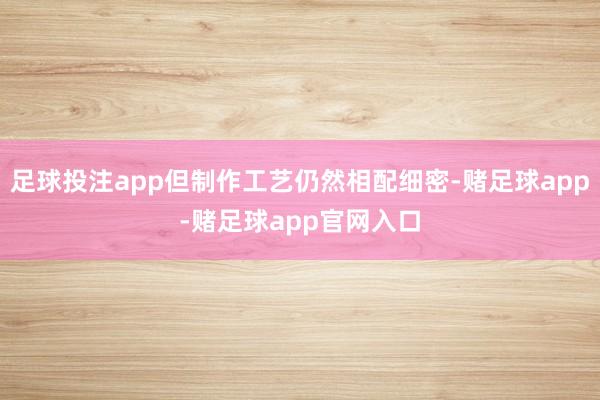 足球投注app但制作工艺仍然相配细密-赌足球app-赌足球app官网入口