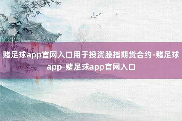 赌足球app官网入口用于投资股指期货合约-赌足球app-赌足球app官网入口