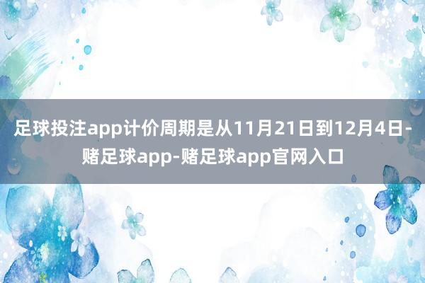 足球投注app计价周期是从11月21日到12月4日-赌足球app-赌足球app官网入口