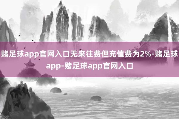 赌足球app官网入口无来往费但充值费为2%-赌足球app-赌足球app官网入口
