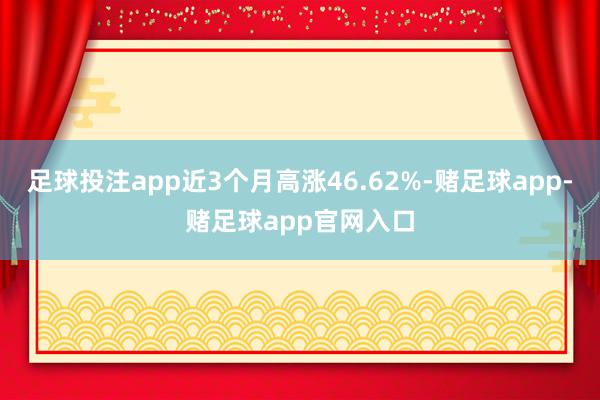 足球投注app近3个月高涨46.62%-赌足球app-赌足球app官网入口