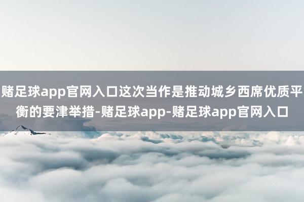 赌足球app官网入口这次当作是推动城乡西席优质平衡的要津举措-赌足球app-赌足球app官网入口