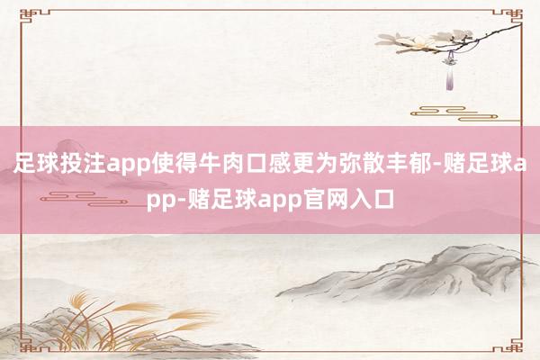足球投注app使得牛肉口感更为弥散丰郁-赌足球app-赌足球app官网入口