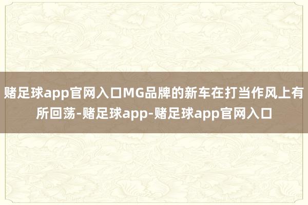 赌足球app官网入口MG品牌的新车在打当作风上有所回荡-赌足球app-赌足球app官网入口