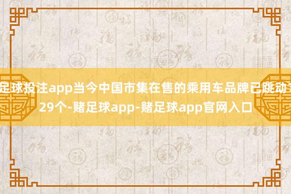 足球投注app当今中国市集在售的乘用车品牌已跳动129个-赌足球app-赌足球app官网入口