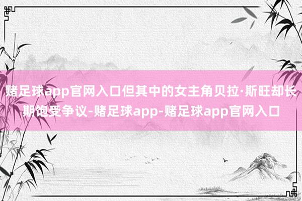 赌足球app官网入口但其中的女主角贝拉·斯旺却长期饱受争议-赌足球app-赌足球app官网入口