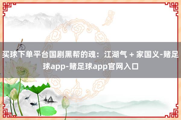 买球下单平台国剧黑帮的魂：江湖气 + 家国义-赌足球app-赌足球app官网入口