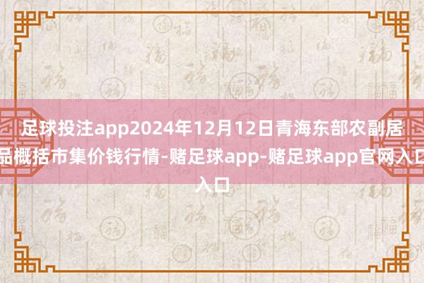 足球投注app2024年12月12日青海东部农副居品概括市集价钱行情-赌足球app-赌足球app官网入口
