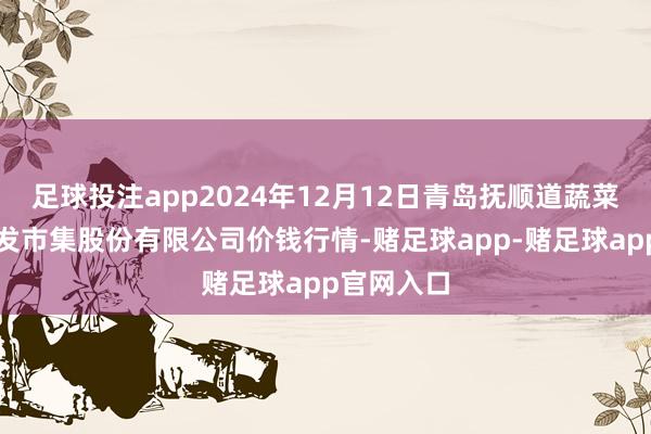 足球投注app2024年12月12日青岛抚顺道蔬菜副食物批发市集股份有限公司价钱行情-赌足球app-赌足球app官网入口
